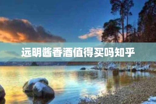 远明酱香酒值得买吗知乎