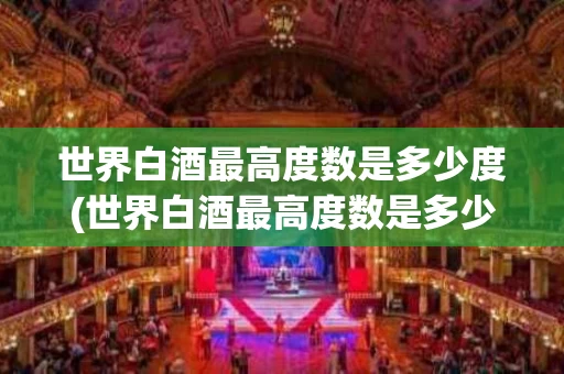 世界白酒最高度数是多少度(世界白酒最高度数是多少度的)