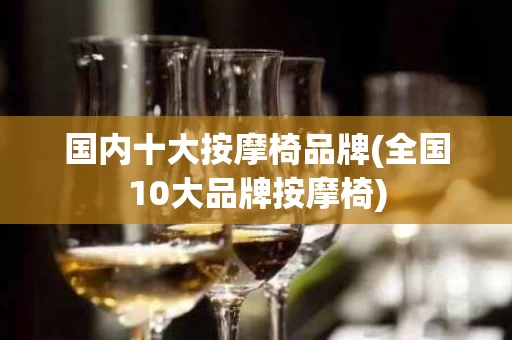 国内十大按摩椅品牌(全国10大品牌按摩椅)