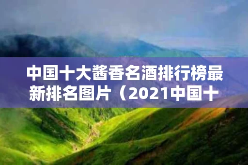 中国十大酱香名酒排行榜最新排名图片（2021中国十大酱香型白酒排行榜）