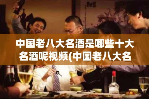 中国老八大名酒是哪些十大名酒呢视频(中国老八大名酒是哪八种)