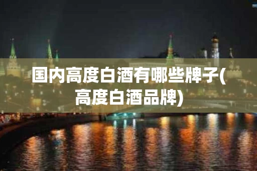 国内高度白酒有哪些牌子(高度白酒品牌)