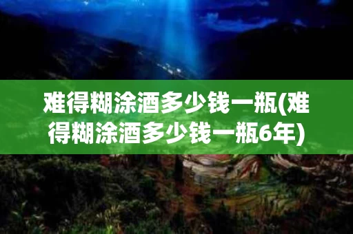 难得糊涂酒多少钱一瓶(难得糊涂酒多少钱一瓶6年)