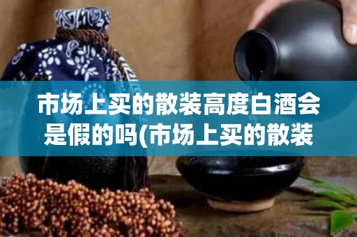 市场上买的散装高度白酒会是假的吗(市场上买的散装高度白酒会是假的吗安全吗)