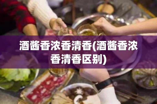 酒酱香浓香清香(酒酱香浓香清香区别)