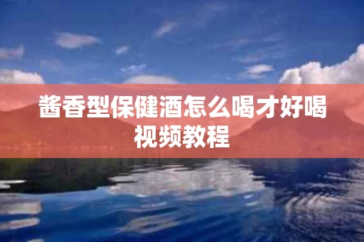 酱香型保健酒怎么喝才好喝视频教程