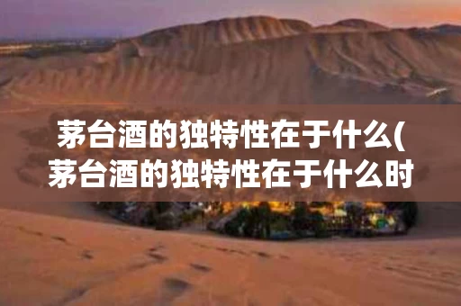 茅台酒的独特性在于什么(茅台酒的独特性在于什么时期)