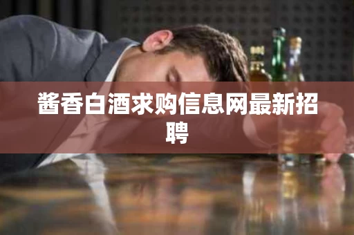 酱香白酒求购信息网最新招聘