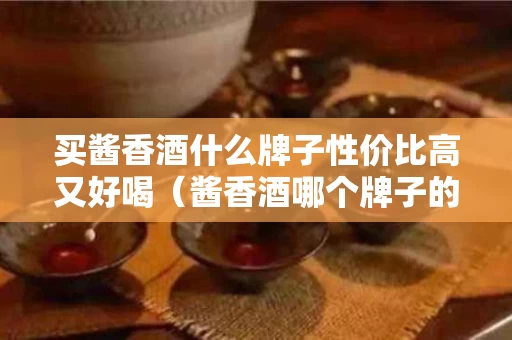 买酱香酒什么牌子性价比高又好喝（酱香酒哪个牌子的性价比高）