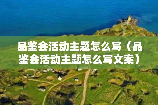 品鉴会活动主题怎么写（品鉴会活动主题怎么写文案）