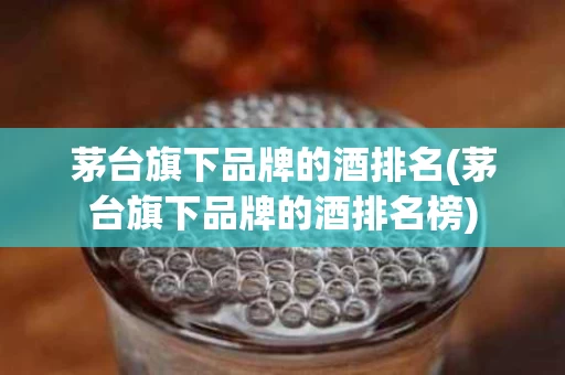 茅台旗下品牌的酒排名(茅台旗下品牌的酒排名榜)