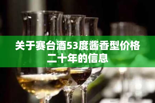 关于赛台酒53度酱香型价格二十年的信息