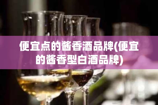 便宜点的酱香酒品牌(便宜的酱香型白酒品牌)