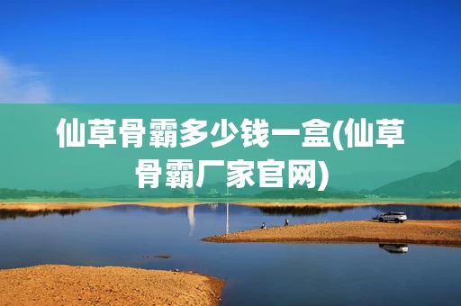 仙草骨霸多少钱一盒(仙草骨霸厂家官网)