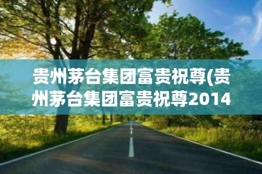 贵州茅台集团富贵祝尊(贵州茅台集团富贵祝尊2014年52度)