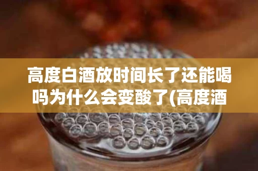 高度白酒放时间长了还能喝吗为什么会变酸了(高度酒放久了会好喝吗)