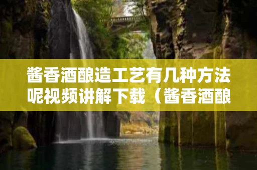 酱香酒酿造工艺有几种方法呢视频讲解下载（酱香酒酿造过程）