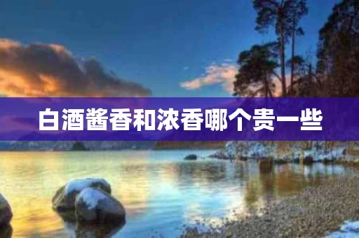 白酒酱香和浓香哪个贵一些