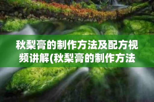 秋梨膏的制作方法及配方视频讲解(秋梨膏的制作方法及配方视频讲解大全)