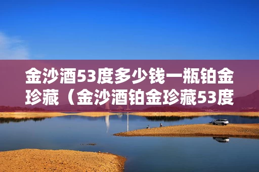 金沙酒53度多少钱一瓶铂金珍藏（金沙酒铂金珍藏53度价格）