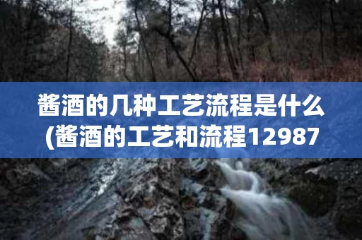 酱酒的几种工艺流程是什么(酱酒的工艺和流程12987)