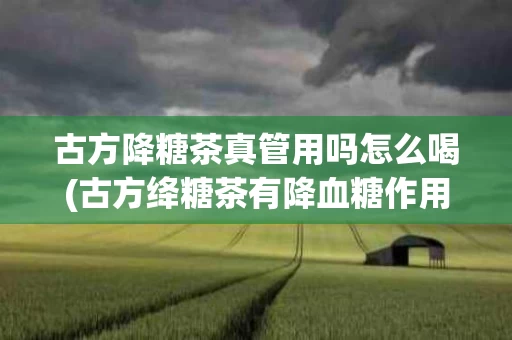 古方降糖茶真管用吗怎么喝(古方绛糖茶有降血糖作用吗?)