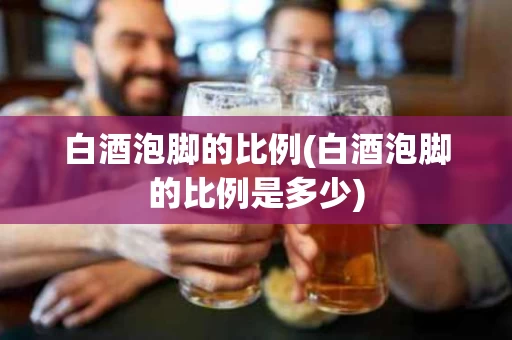 白酒泡脚的比例(白酒泡脚的比例是多少)