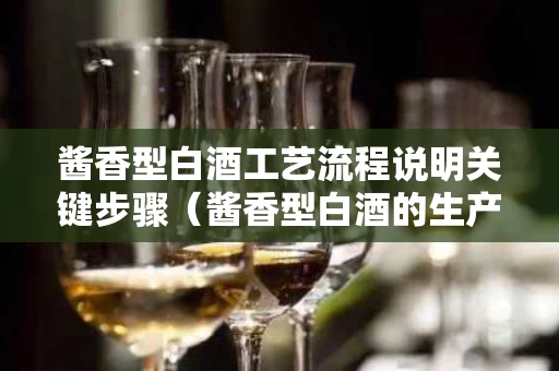 酱香型白酒工艺流程说明关键步骤（酱香型白酒的生产工艺流程图）
