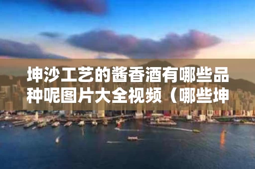 坤沙工艺的酱香酒有哪些品种呢图片大全视频（哪些坤沙酱香型白酒值得收藏）