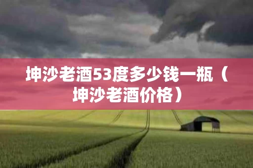 坤沙老酒53度多少钱一瓶（坤沙老酒价格）