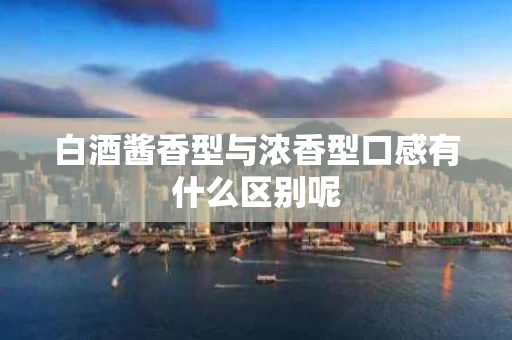 白酒酱香型与浓香型口感有什么区别呢