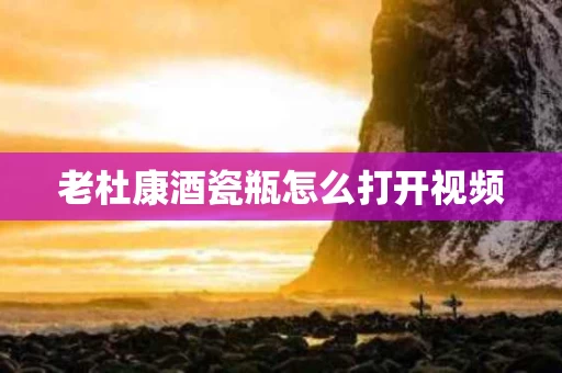 老杜康酒瓷瓶怎么打开视频