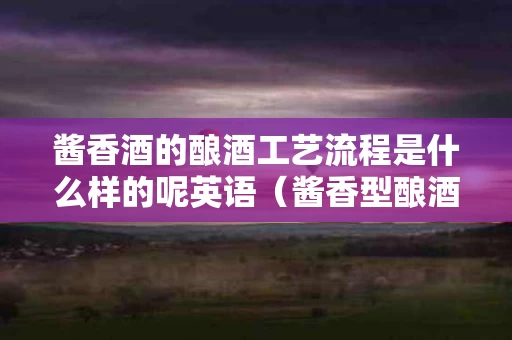 酱香酒的酿酒工艺流程是什么样的呢英语（酱香型酿酒工艺流程）