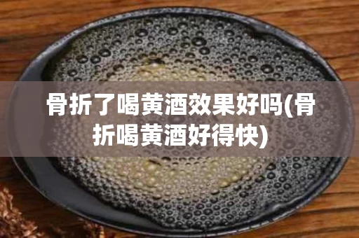 骨折了喝黄酒效果好吗(骨折喝黄酒好得快)