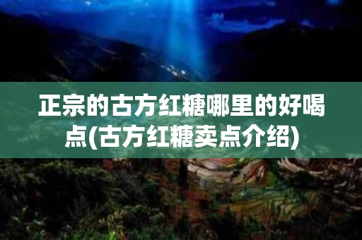 正宗的古方红糖哪里的好喝点(古方红糖卖点介绍)
