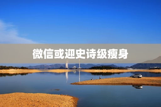 微信或迎史诗级瘦身