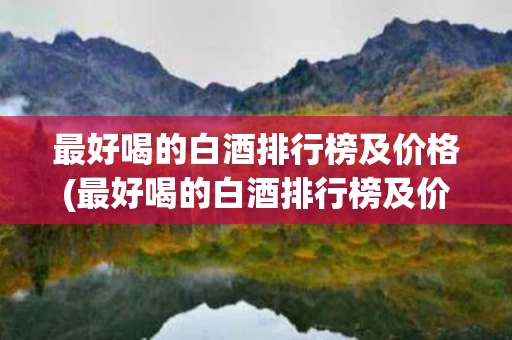 最好喝的白酒排行榜及价格(最好喝的白酒排行榜及价格表)