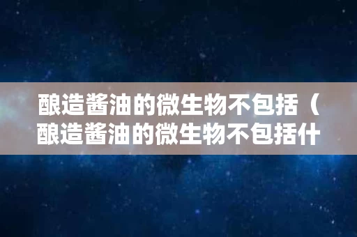 酿造酱油的微生物不包括（酿造酱油的微生物不包括什么）