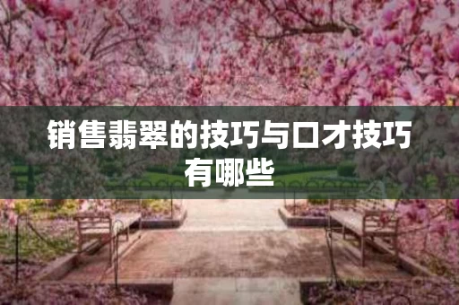 销售翡翠的技巧与口才技巧有哪些