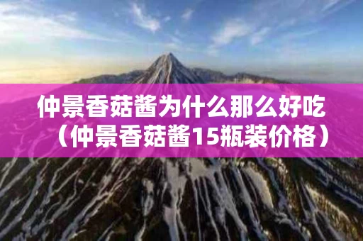 仲景香菇酱为什么那么好吃（仲景香菇酱15瓶装价格）