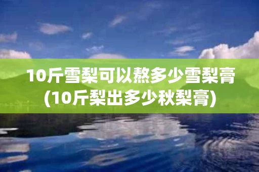 10斤雪梨可以熬多少雪梨膏(10斤梨出多少秋梨膏)