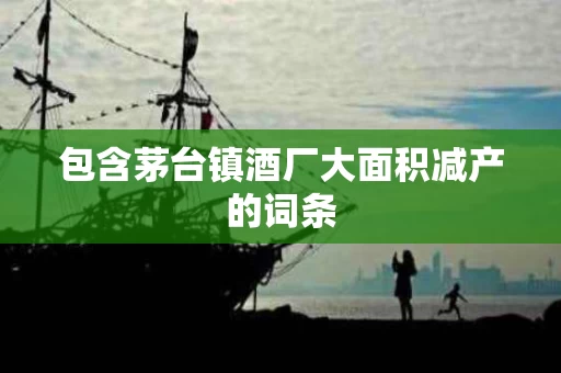 包含茅台镇酒厂大面积减产的词条