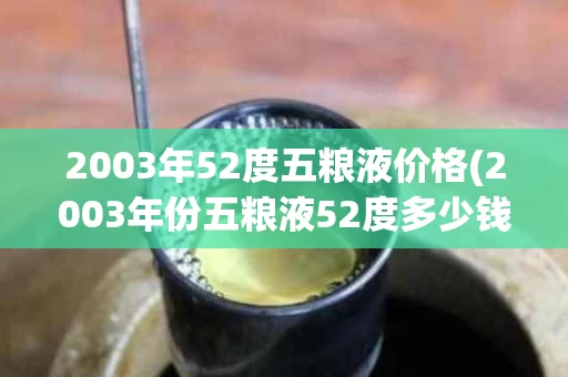 2003年52度五粮液价格(2003年份五粮液52度多少钱?)