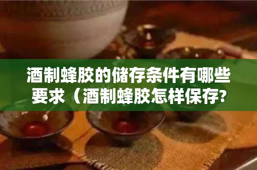 酒制蜂胶的储存条件有哪些要求（酒制蜂胶怎样保存?）