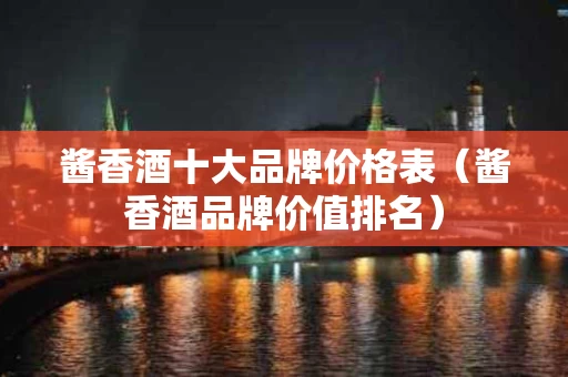 酱香酒十大品牌价格表（酱香酒品牌价值排名）