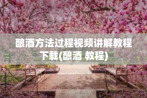 酿酒方法过程视频讲解教程下载(酿酒 教程)