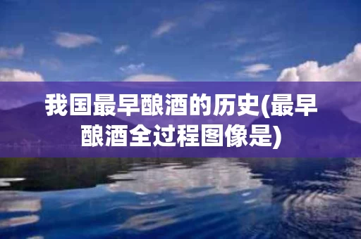 我国最早酿酒的历史(最早酿酒全过程图像是)