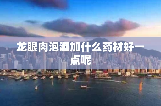 龙眼肉泡酒加什么药材好一点呢