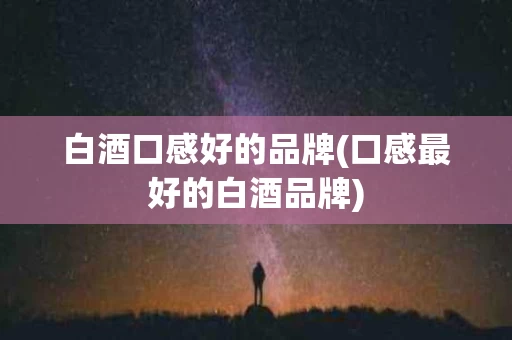白酒口感好的品牌(口感最好的白酒品牌)