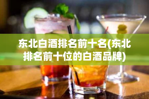 东北白酒排名前十名(东北排名前十位的白酒品牌) 东北白酒排名前十名(东北排名前十位的白酒品牌)